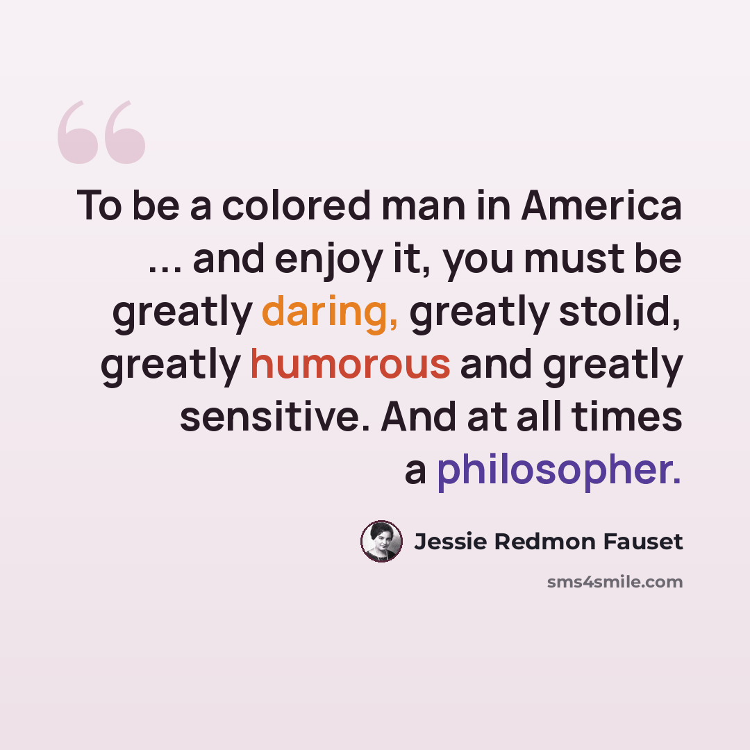 “To be a colored man in America ... and enjoy it, you must be greatly daring, greatly stolid, greatly humorous and greatly sensitive. And at all times a philosopher.” quote by Jessie Redmon Fauset