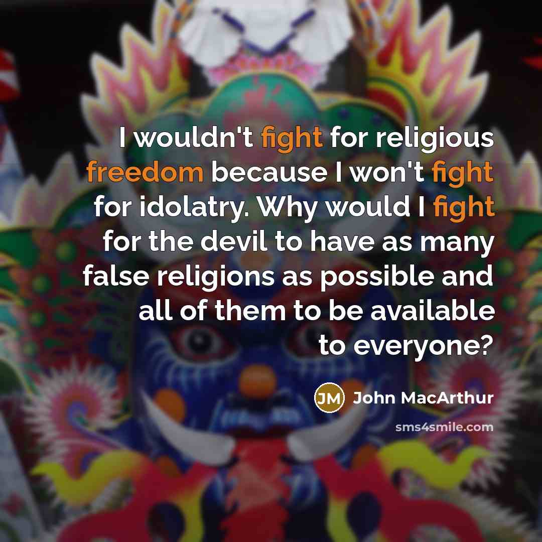 “I wouldn't fight for religious freedom because I won't fight for idolatry. Why would I fight for the devil to have as many false religions as possible and all of them to be available to everyone?” quote by John MacArthur