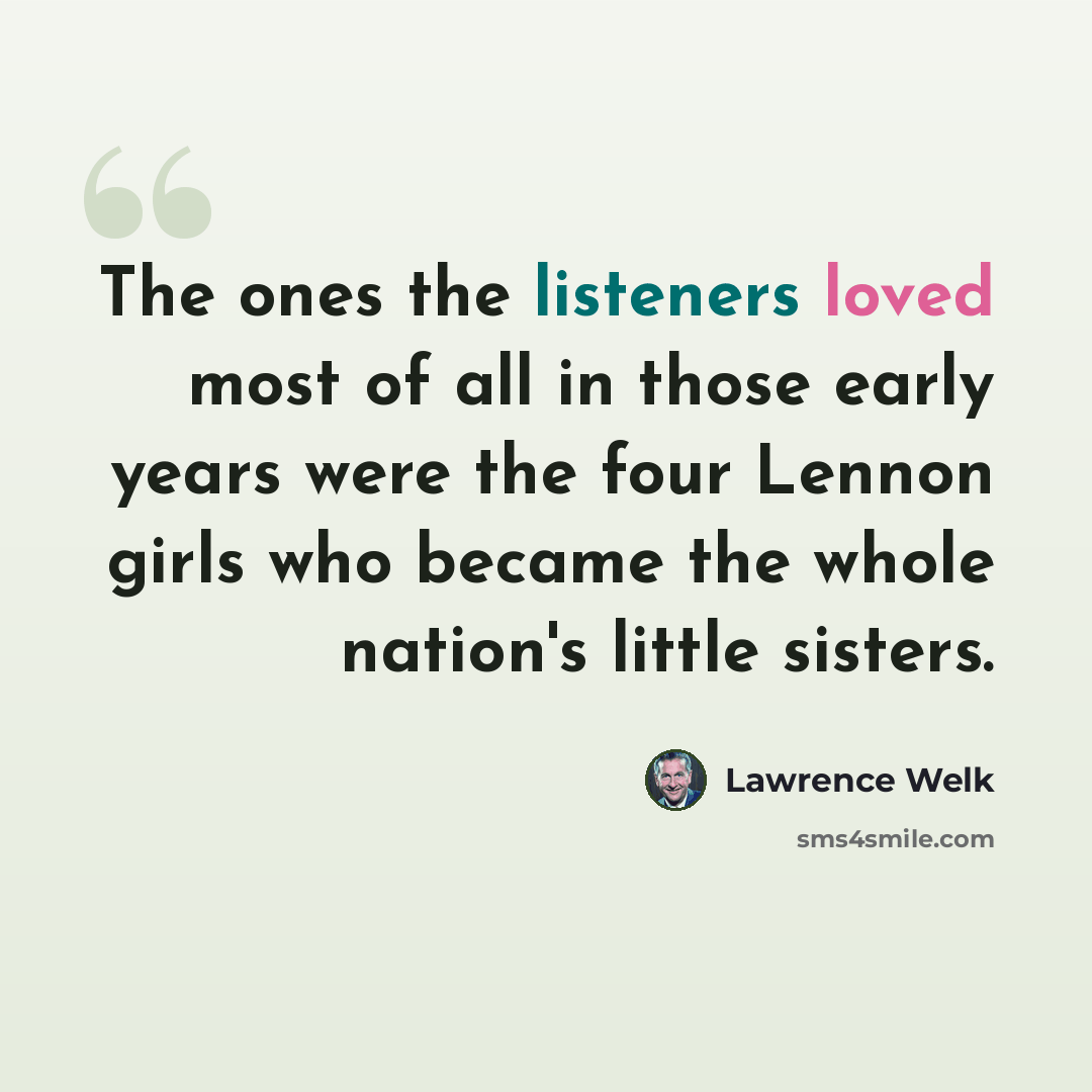 “The ones the listeners loved most of all in those early years were the four Lennon girls who became the whole nation's little sisters.” quote by Lawrence Welk