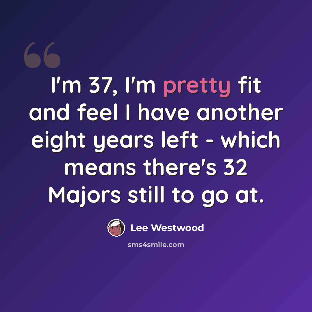 “I'm 37, I'm pretty fit and feel I have another eight years left - which means there's 32 Majors still to go at.” quote by Lee Westwood