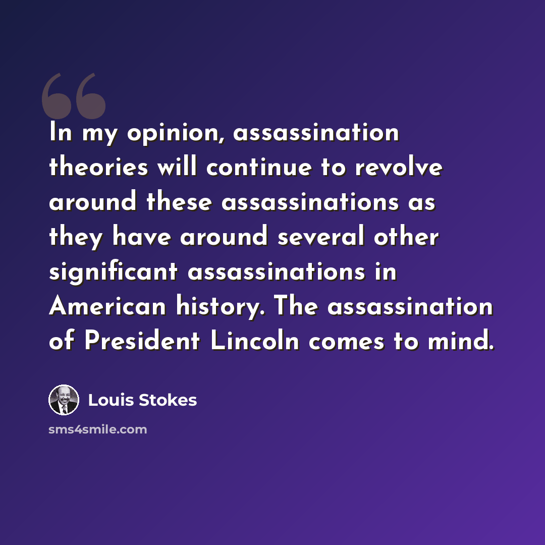 “In my opinion, assassination theories will continue to revolve around these assassinations as they have around several other significant assassinations in American history. The assassination of President Lincoln comes to mind.” quote by Louis Stokes
