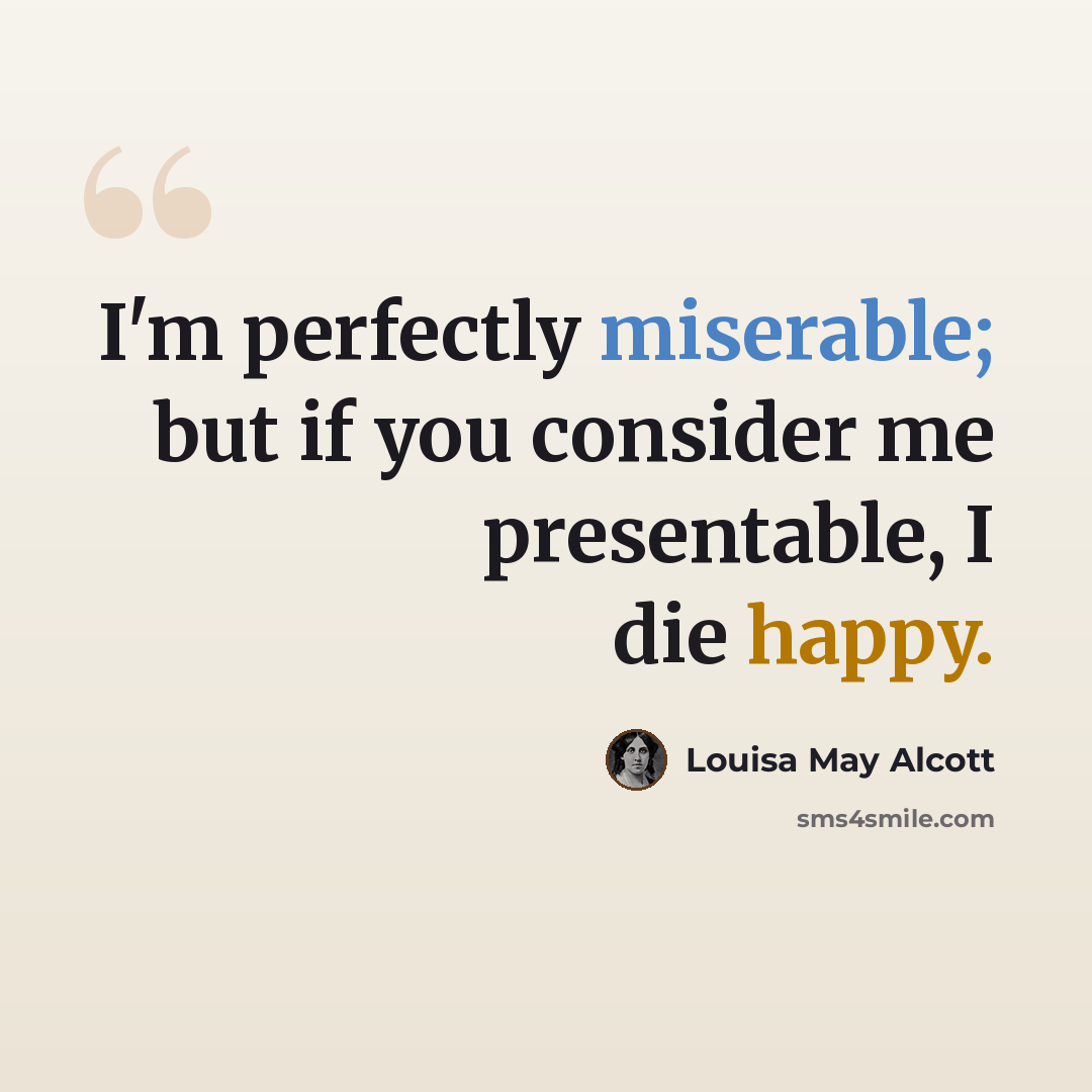 “I'm perfectly miserable; but if you consider me presentable, I die happy.” quote by Louisa May Alcott
