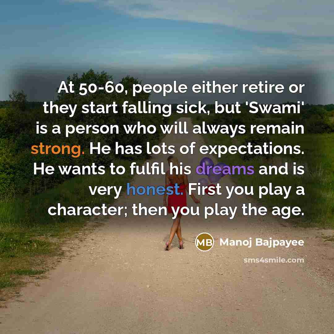 “At 50-60, people either retire or they start falling sick, but 'Swami' is a person who will always remain strong. He has lots of expectations. He wants to fulfil his dreams and is very honest. First you play a character; then you play the age.” quote by Manoj Bajpayee