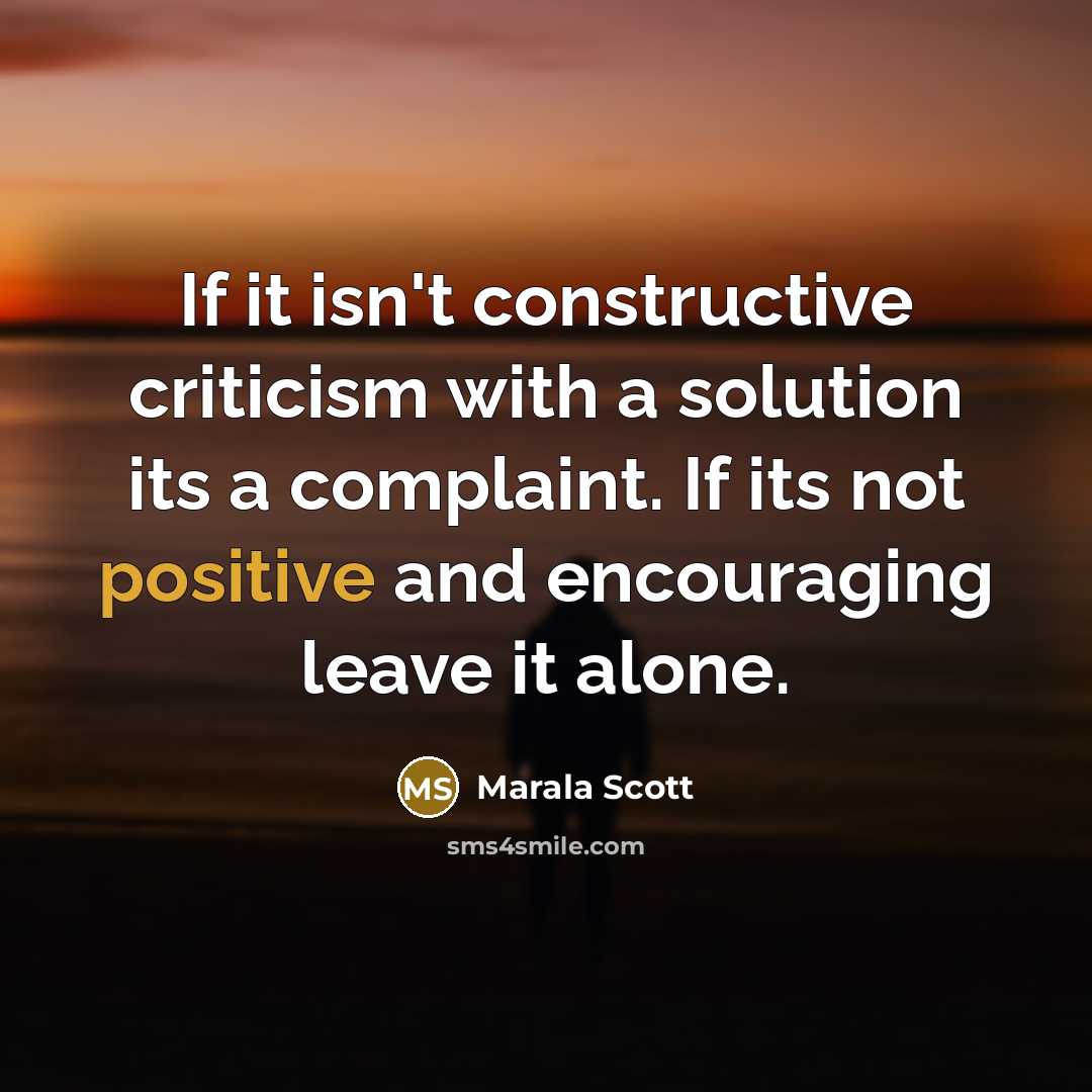 “If it isn't constructive criticism with a solution its a complaint. If its not positive and encouraging leave it alone.” quote by Marala Scott