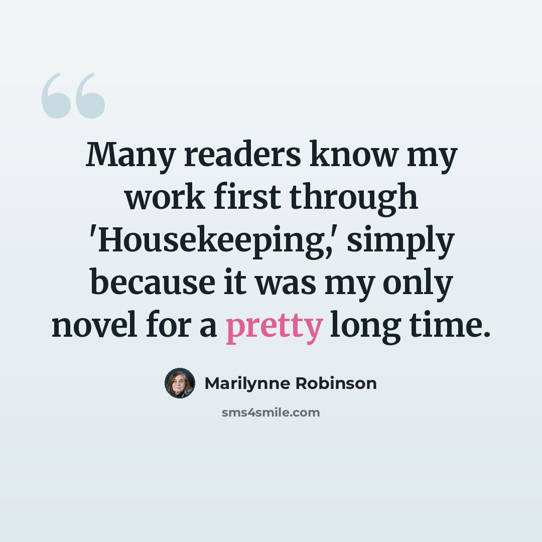 “Many readers know my work first through 'Housekeeping,' simply because it was my only novel for a pretty long time.” quote by Marilynne Robinson