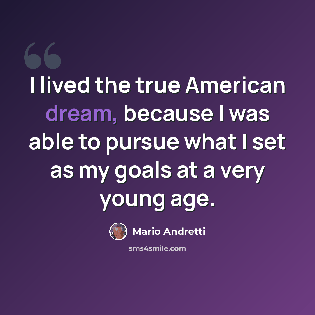 “I lived the true American dream, because I was able to pursue what I set as my goals at a very young age.” quote by Mario Andretti