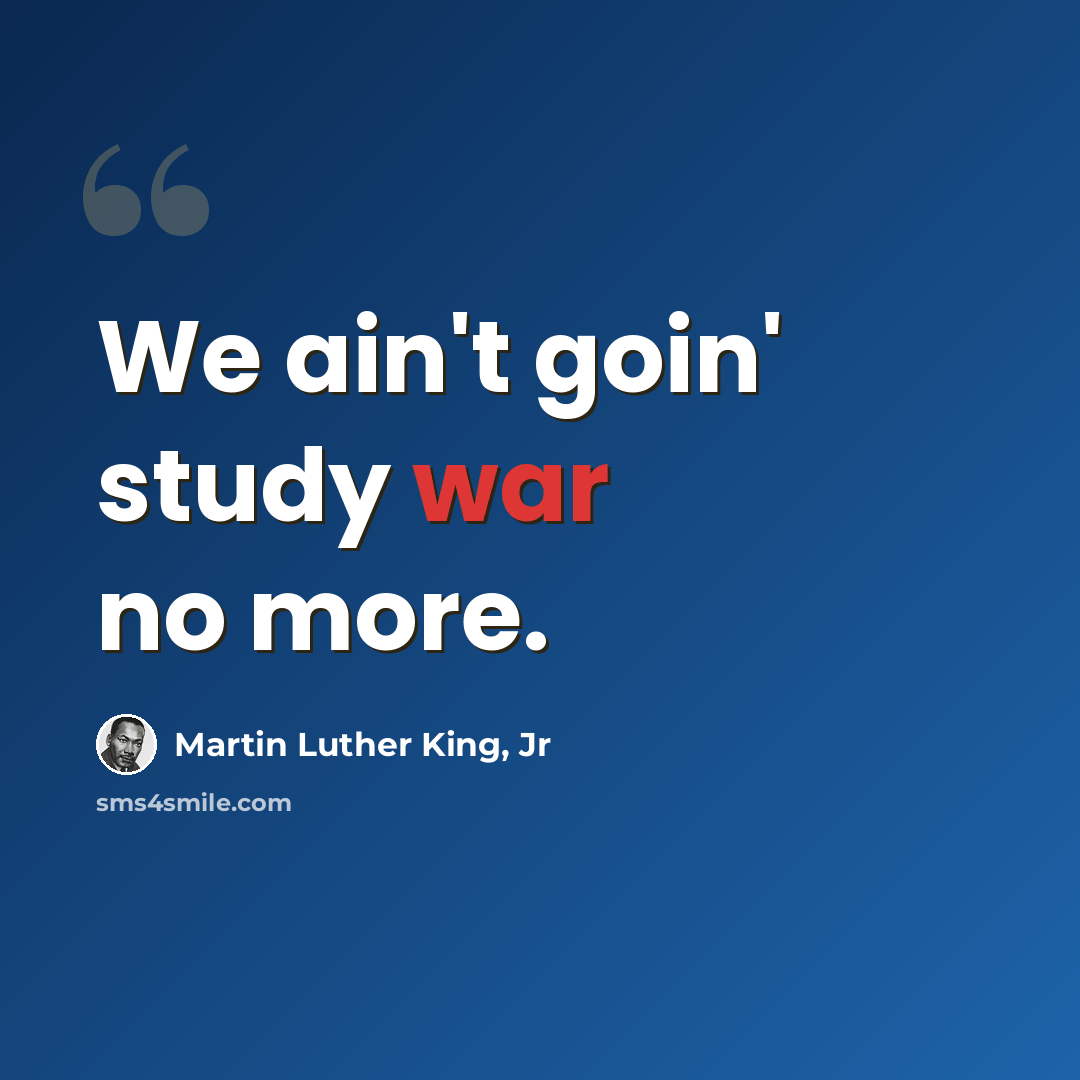 “We ain't goin' study war no more.” quote by Martin Luther King, Jr