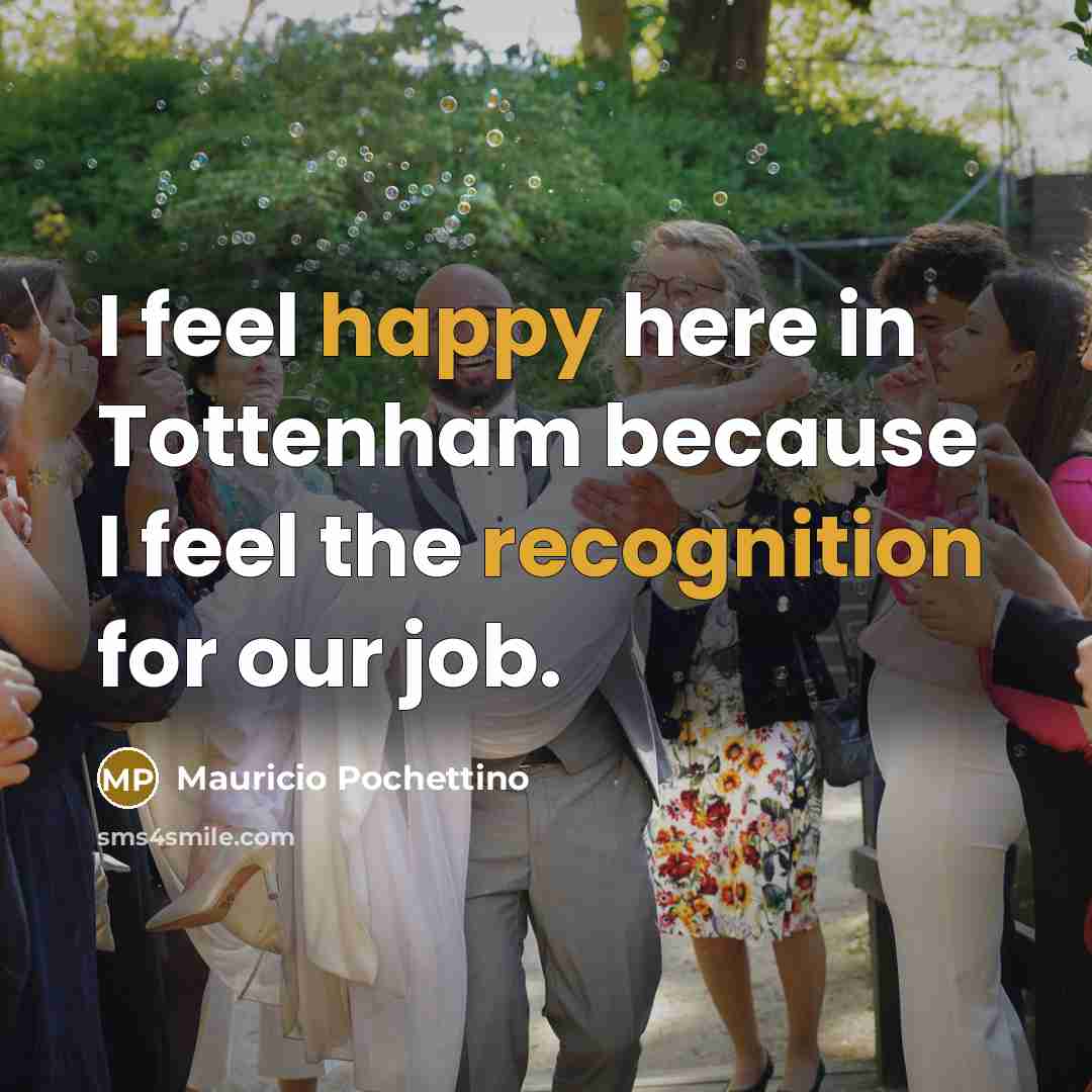 “I feel happy here in Tottenham because I feel the recognition for our job.” quote by Mauricio Pochettino