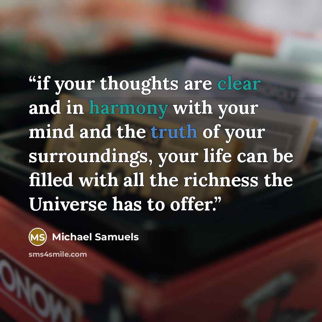 “if your thoughts are clear and in harmony with your mind and the truth of your surroundings, your life can be filled with all the richness the Universe has to offer.” quote by Michael Samuels
