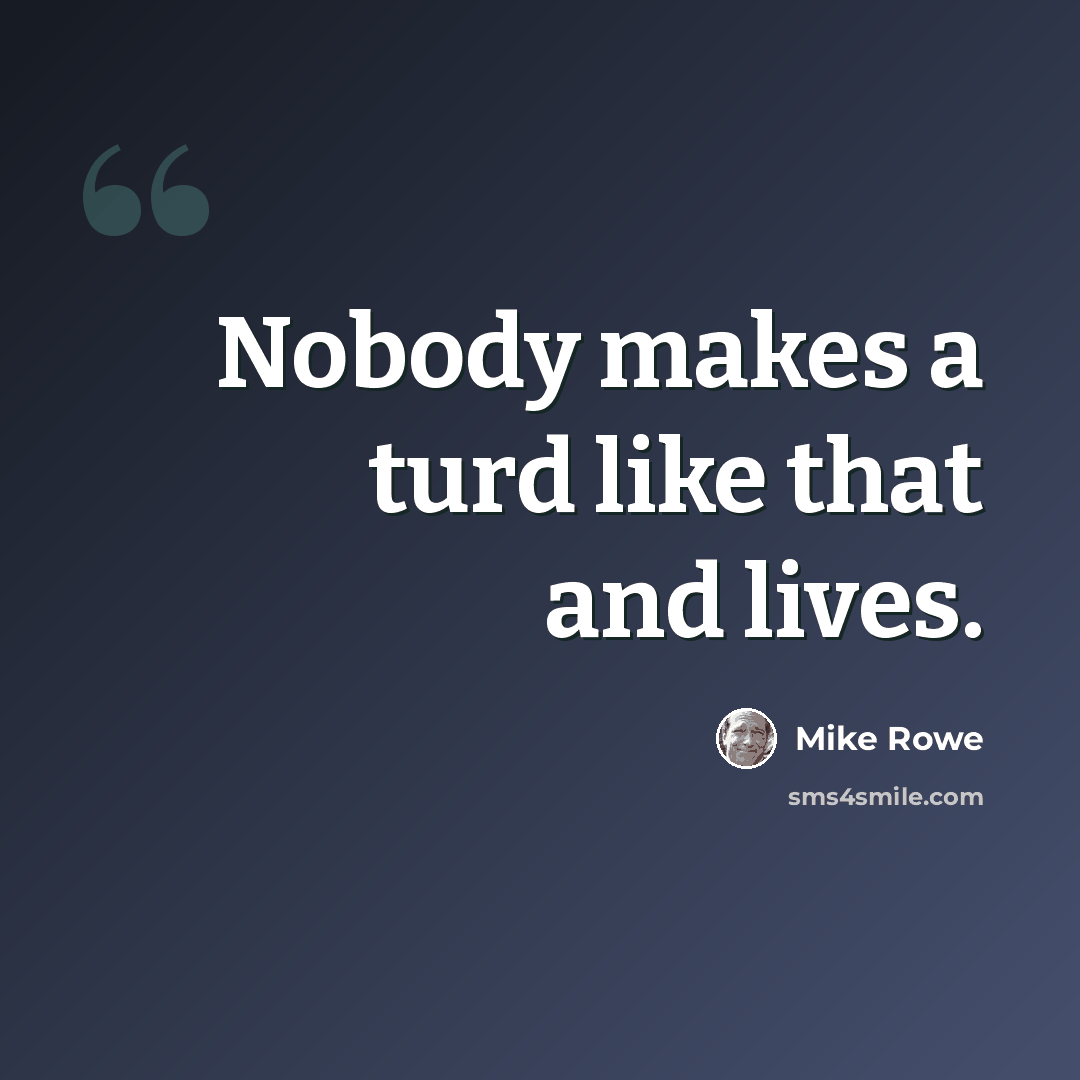 “Nobody makes a turd like that and lives.” quote by Mike Rowe
