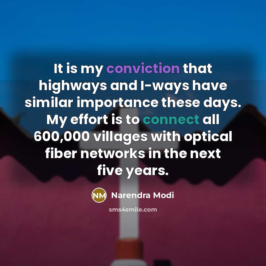 “It is my conviction that highways and I-ways have similar importance these days. My effort is to connect all 600,000 villages with optical fiber networks in the next five years.” quote by Narendra Modi