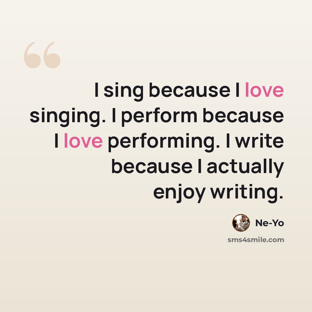 “I sing because I love singing. I perform because I love performing. I write because I actually enjoy writing.” quote by Ne-Yo