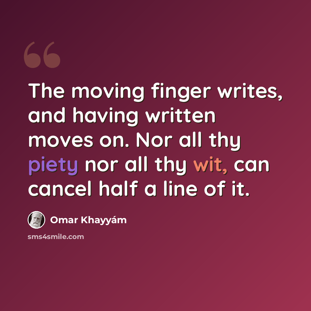 “The moving finger writes, and having written moves on. Nor all thy piety nor all thy wit, can cancel half a line of it.” quote by Omar Khayyam