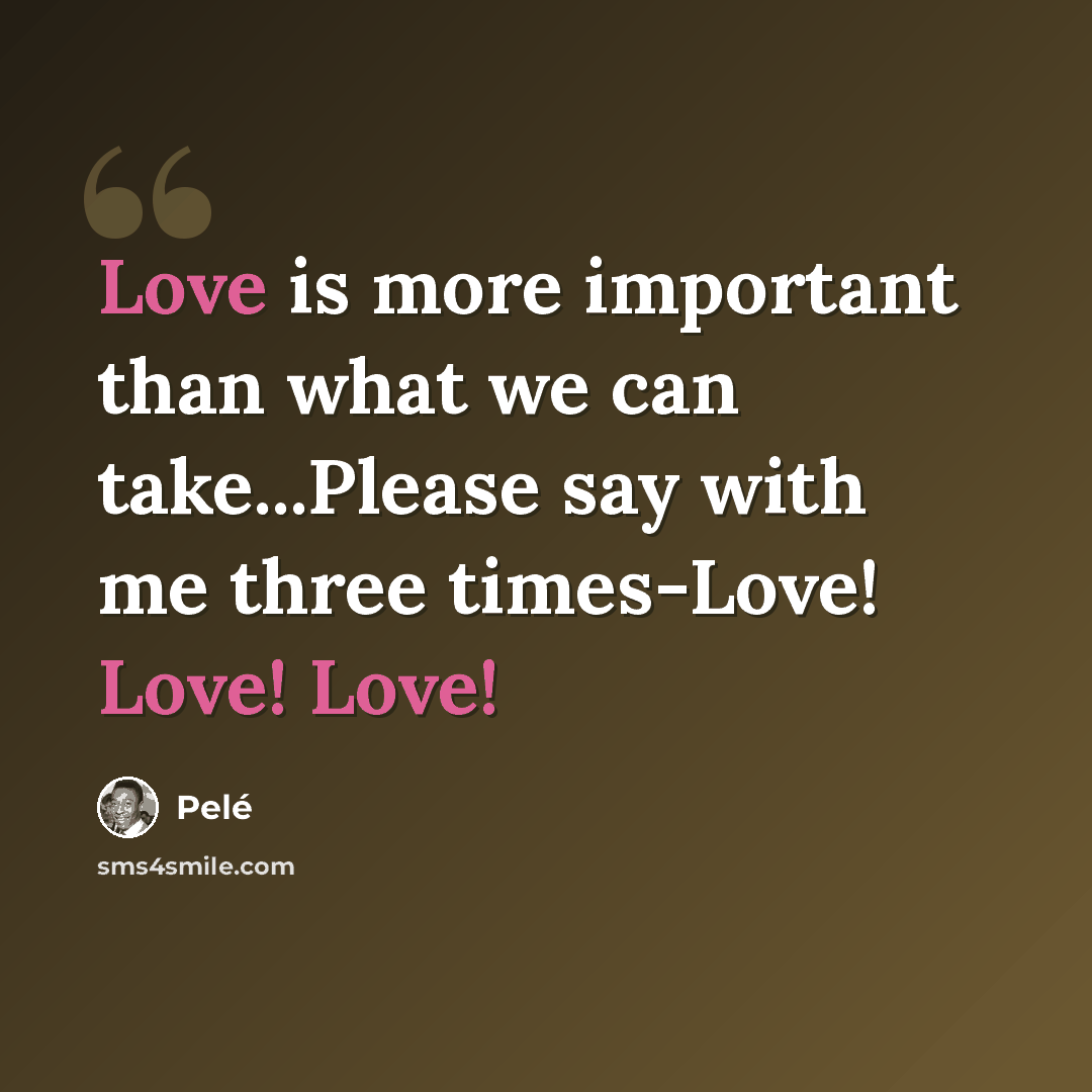 “Love is more important than what we can take...Please say with me three times-Love! Love! Love!” quote by Pele