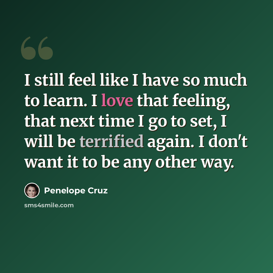 “I still feel like I have so much to learn. I love that feeling, that next time I go to set, I will be terrified again. I don't want it to be any other way.” quote by Penelope Cruz