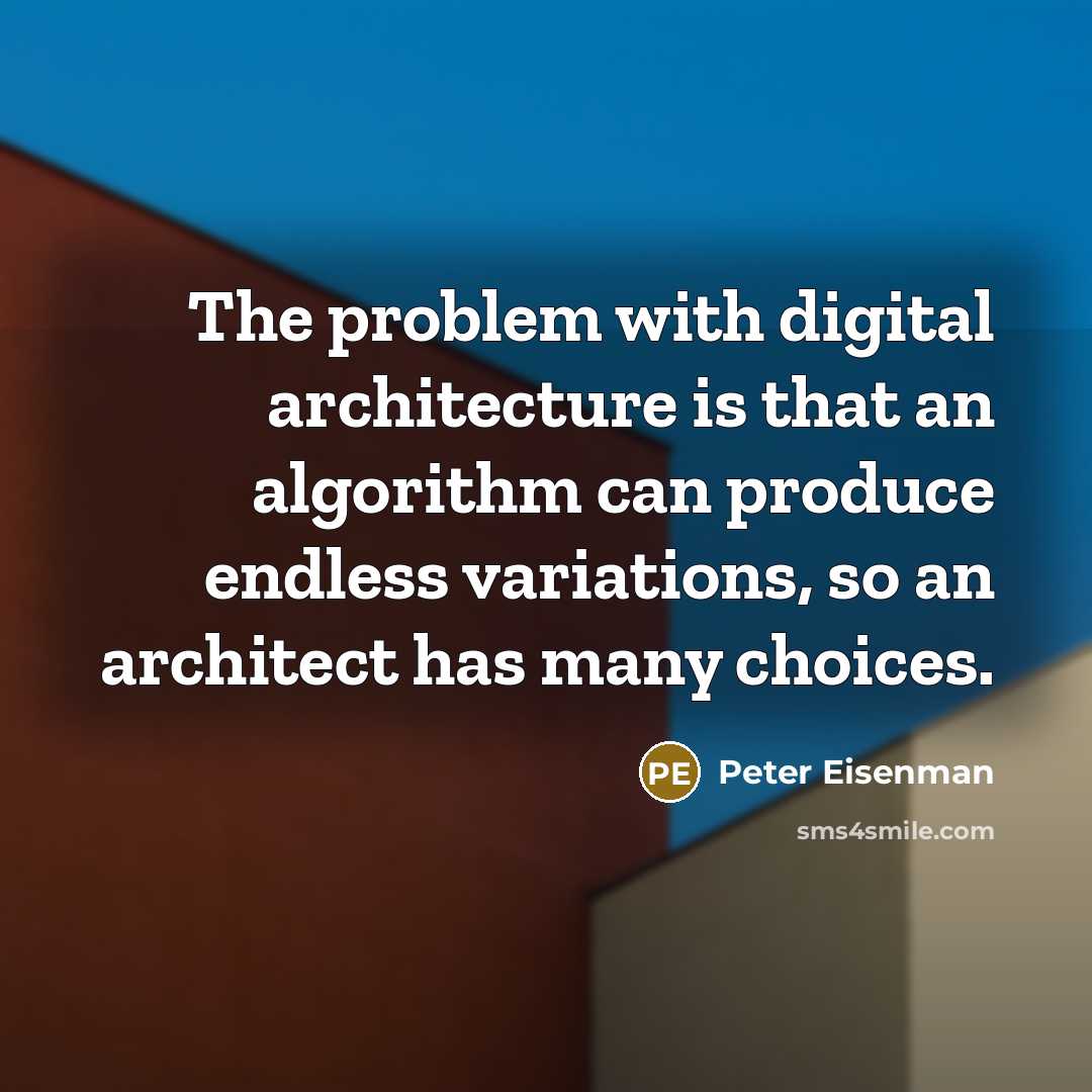 “The problem with digital architecture is that an algorithm can produce endless variations, so an architect has many choices.” quote by Peter Eisenman