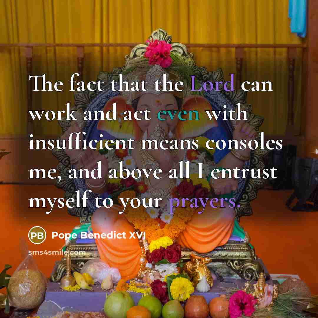 “The fact that the Lord can work and act even with insufficient means consoles me, and above all I entrust myself to your prayers.” quote by Pope Benedict XVI