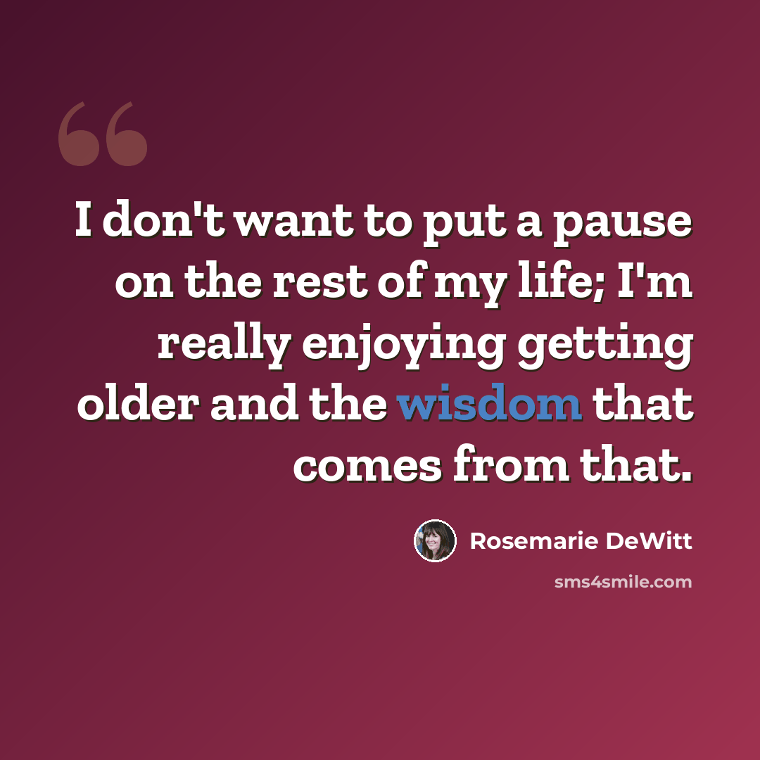 “I don't want to put a pause on the rest of my life; I'm really enjoying getting older and the wisdom that comes from that.” quote by Rosemarie DeWitt