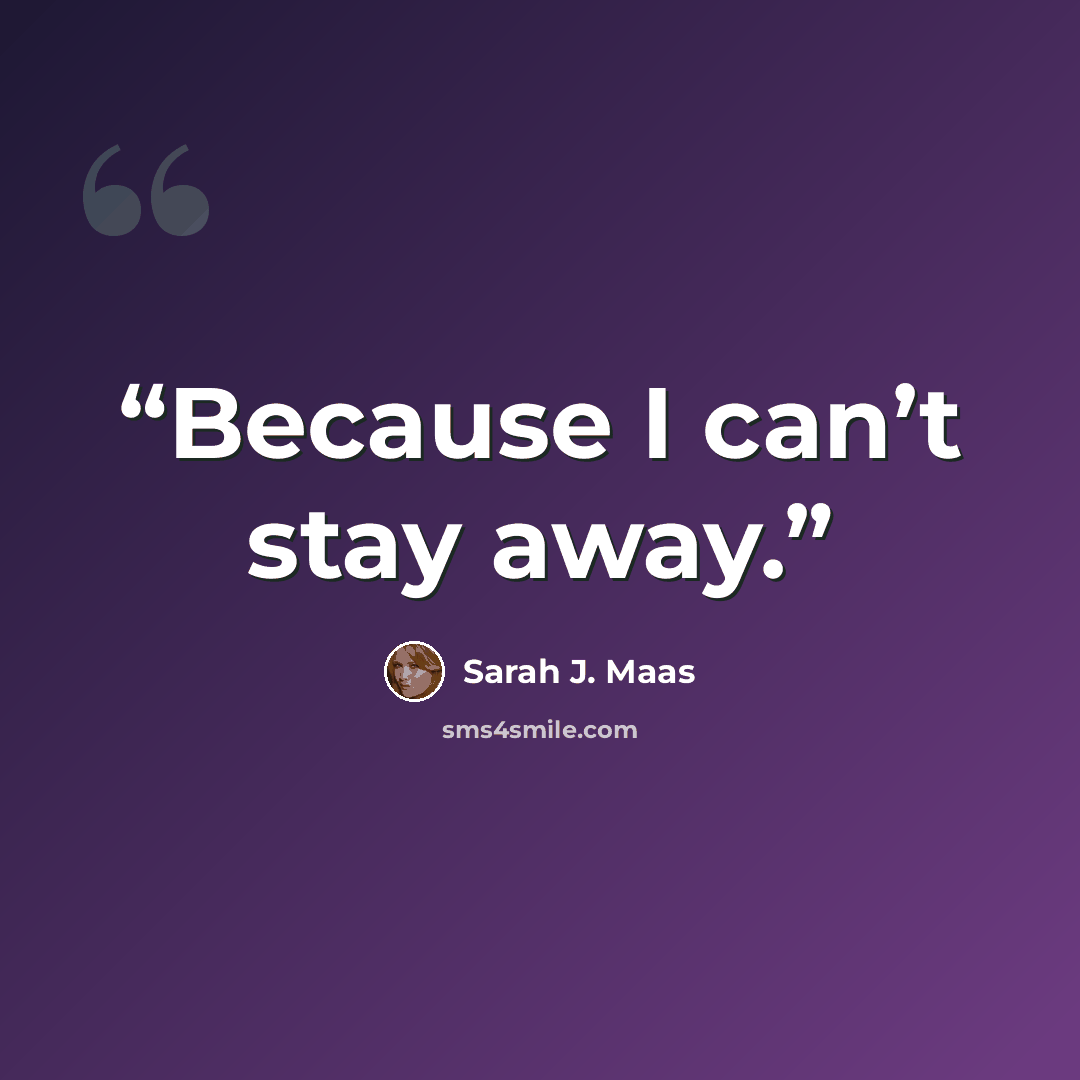 “Because I can’t stay away.” quote by Sarah J. Maas