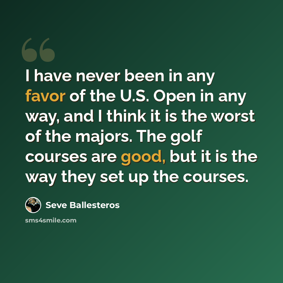 “I have never been in any favor of the U.S. Open in any way, and I think it is the worst of the majors. The golf courses are good, but it is the way they set up the courses.” quote by Seve Ballesteros