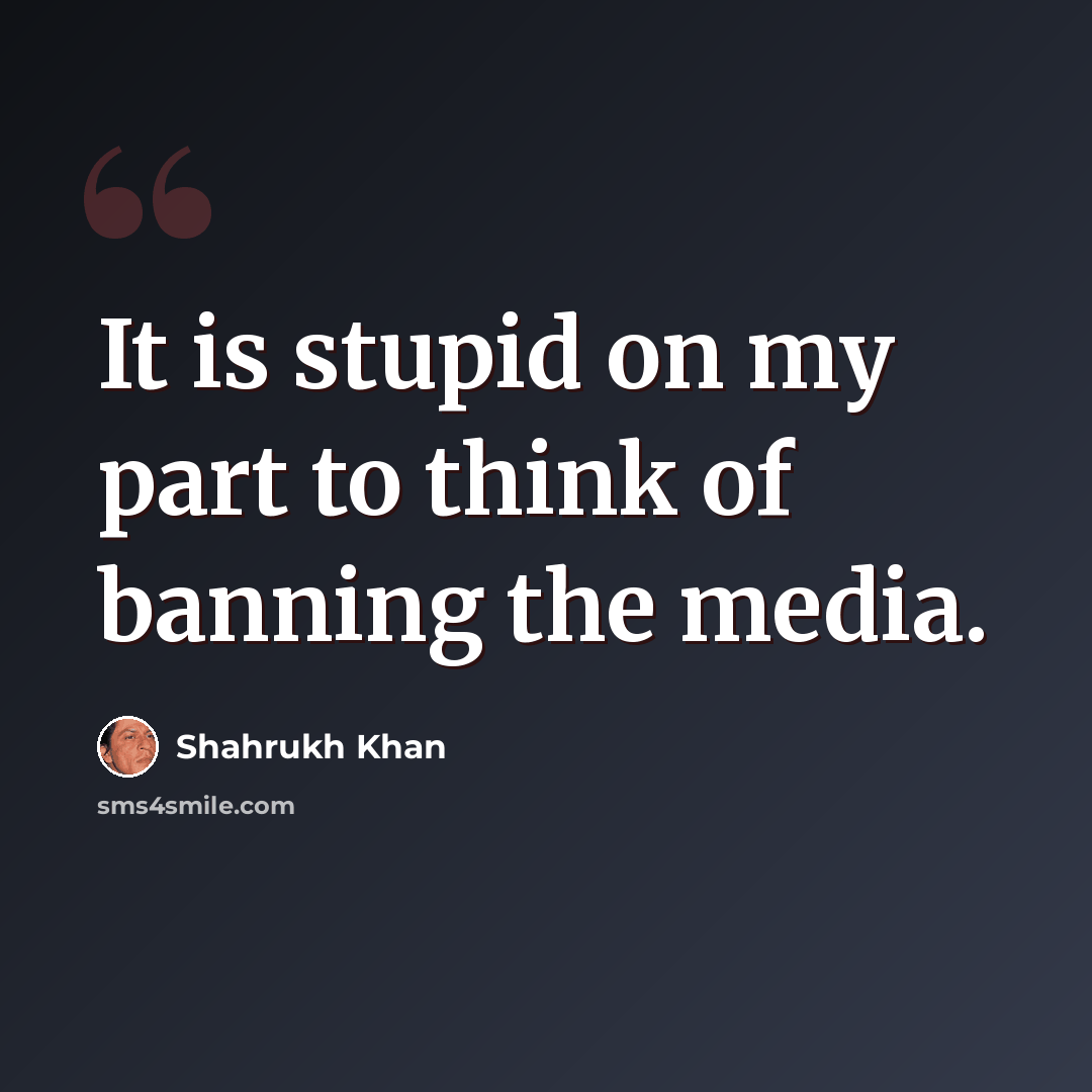 “It is stupid on my part to think of banning the media.” quote by Shahrukh Khan