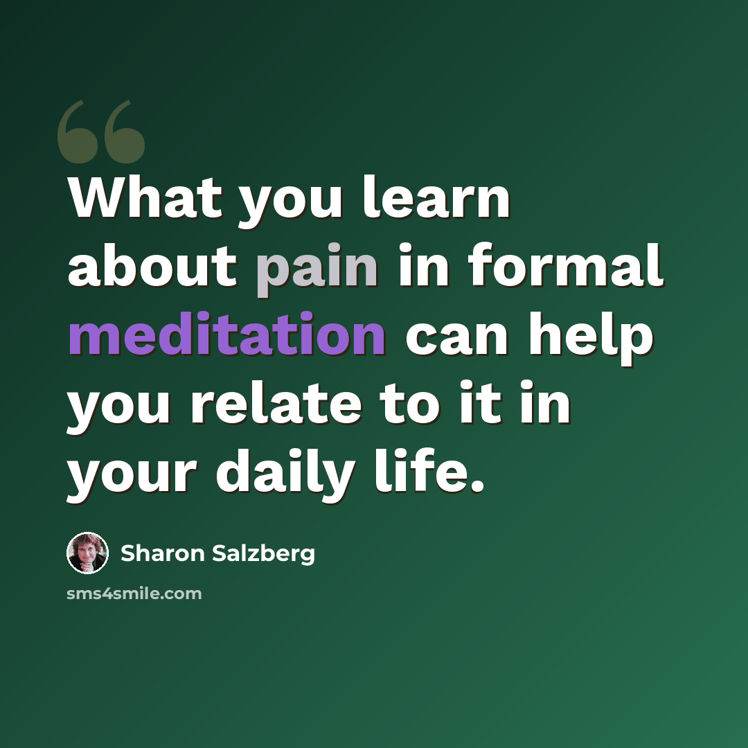 “What you learn about pain in formal meditation can help you relate to it in your daily life.” quote by Sharon Salzberg