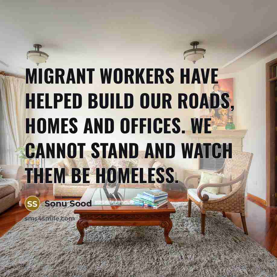 “Migrant workers have helped build our roads, homes and offices. We cannot stand and watch them be homeless.” quote by Sonu Sood