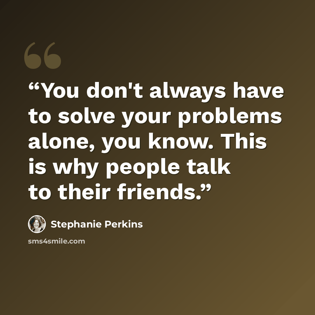 “You don't always have to solve your problems alone, you know. This is why people talk to their friends.” quote by Stephanie Perkins