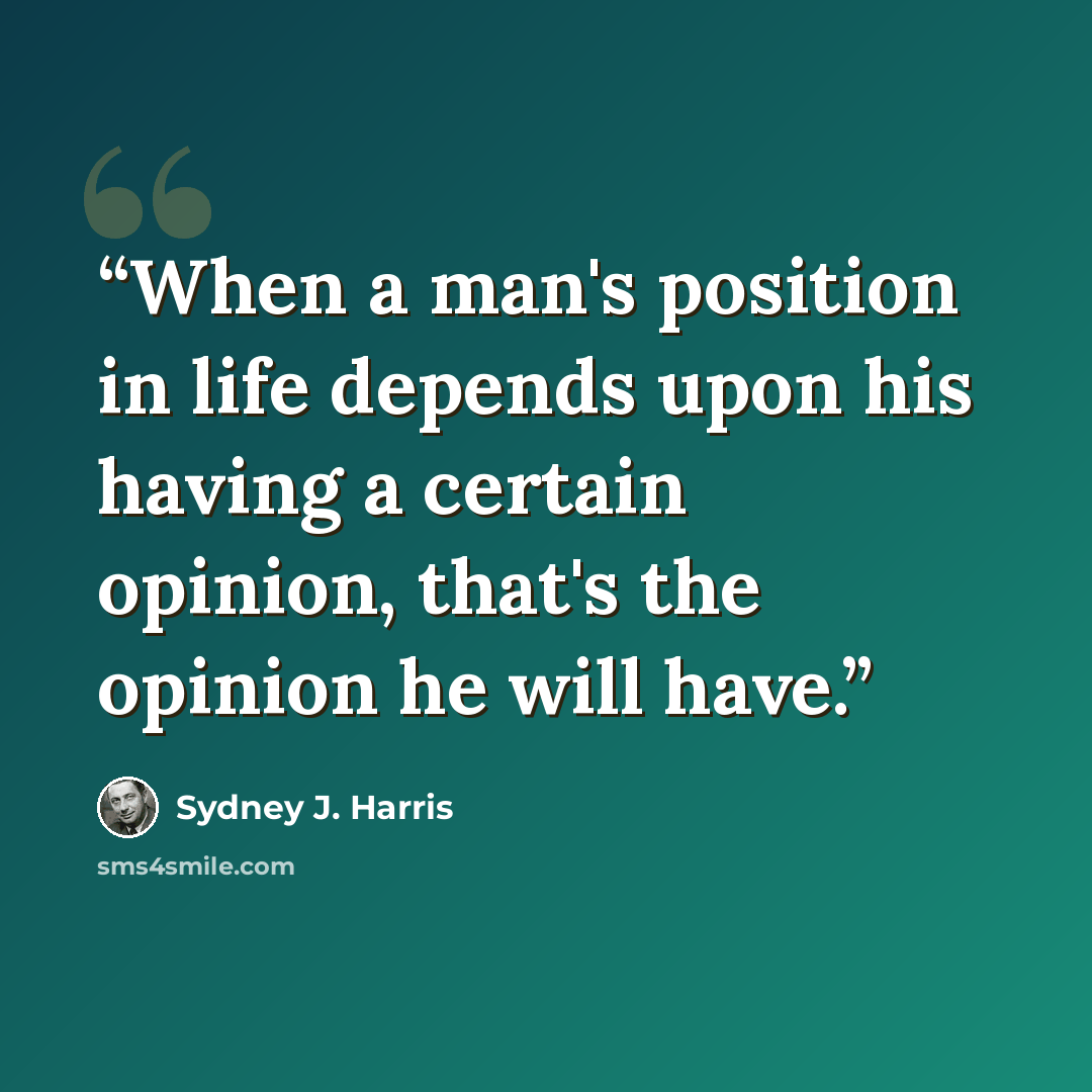 “When a man's position in life depends upon his having a certain opinion, that's the opinion he will have.” quote by Sydney J. Harris