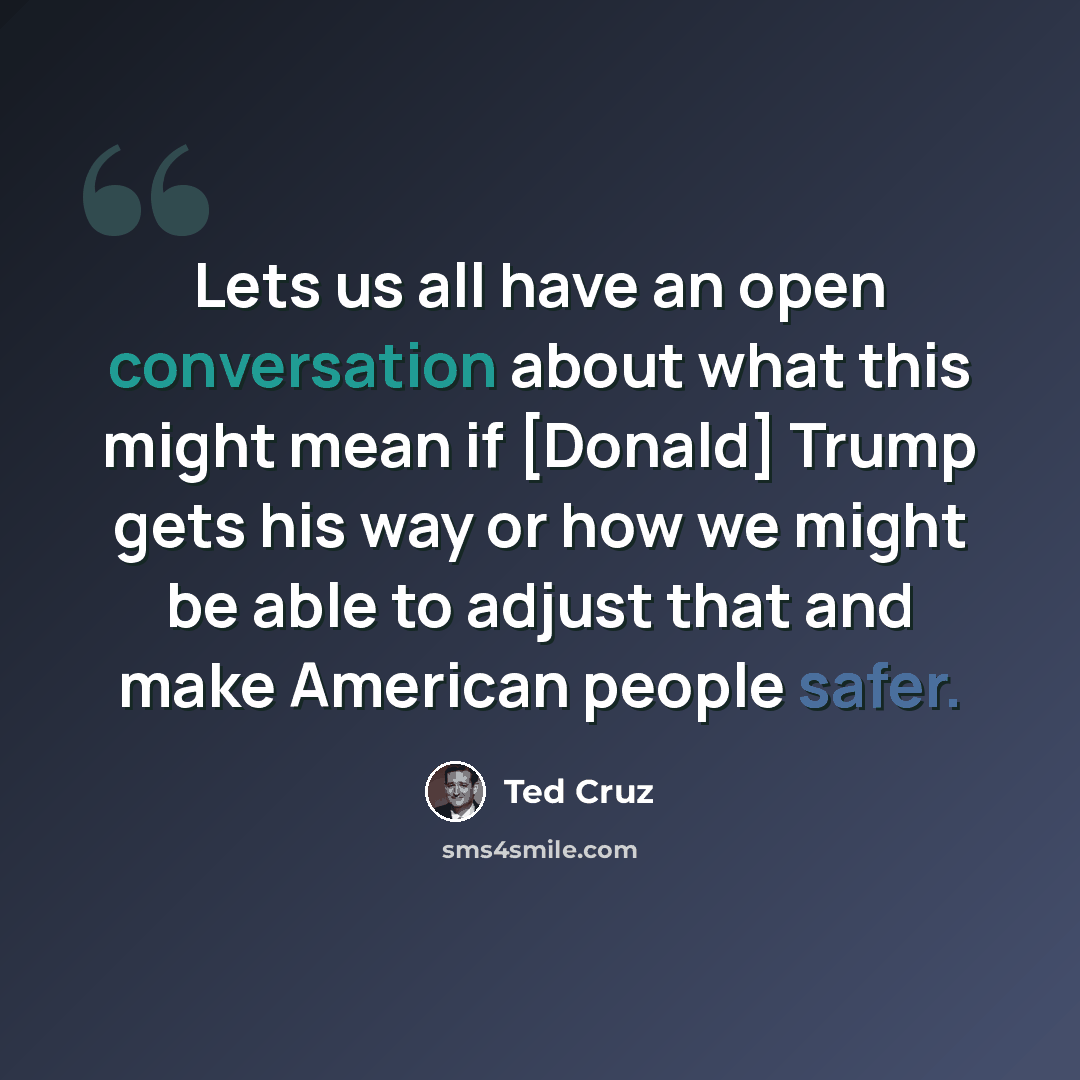 “Lets us all have an open conversation about what this might mean if [Donald] Trump gets his way or how we might be able to adjust that and make American people safer.” quote by Ted Cruz