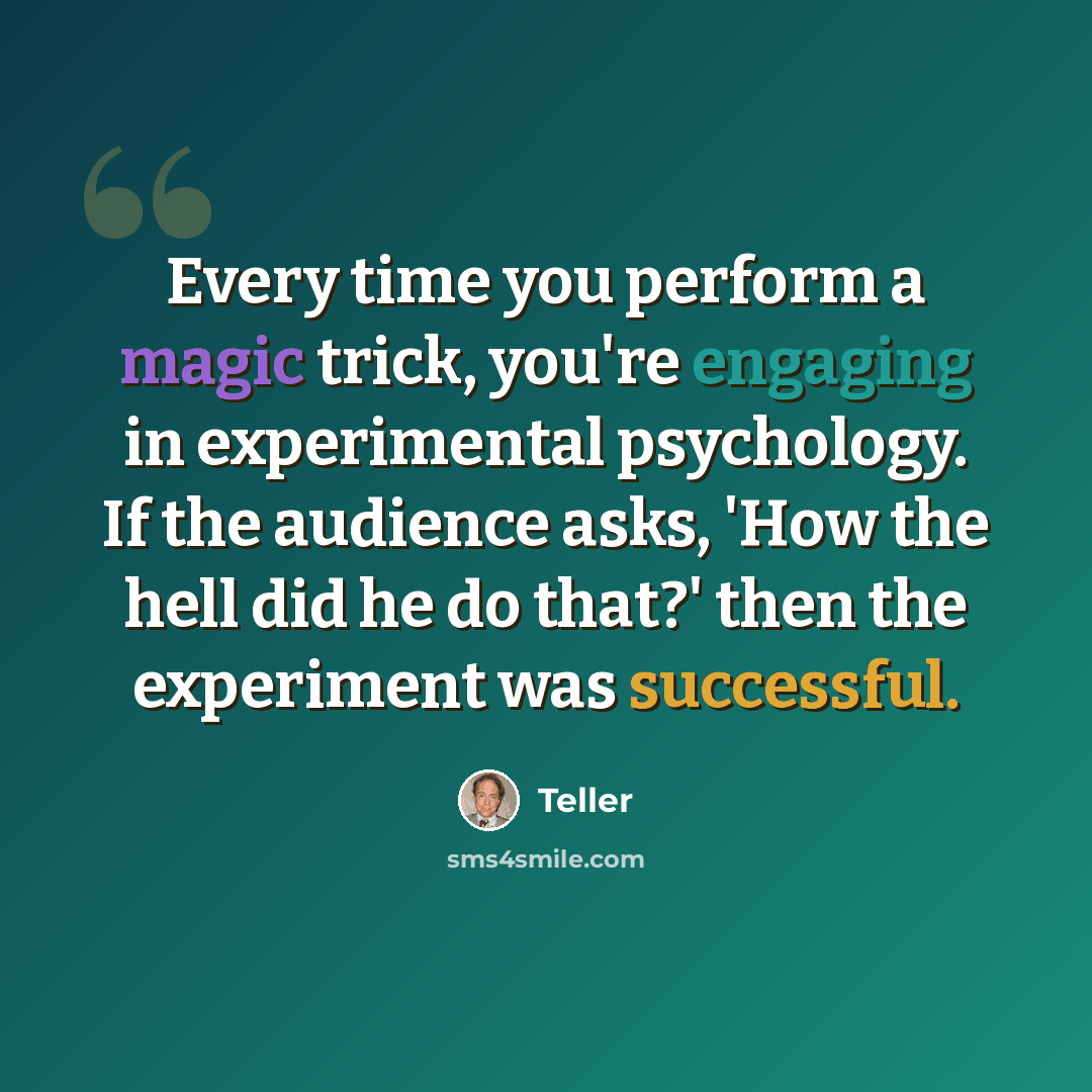 “Every time you perform a magic trick, you're engaging in experimental psychology. If the audience asks, 'How the hell did he do that?' then the experiment was successful.” quote by Teller