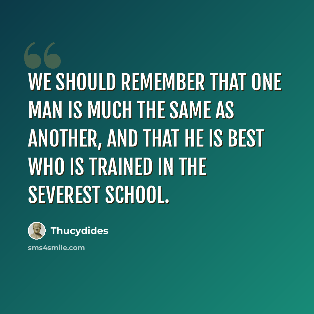 “We should remember that one man is much the same as another, and that he is best who is trained in the severest school.” quote by Thucydides