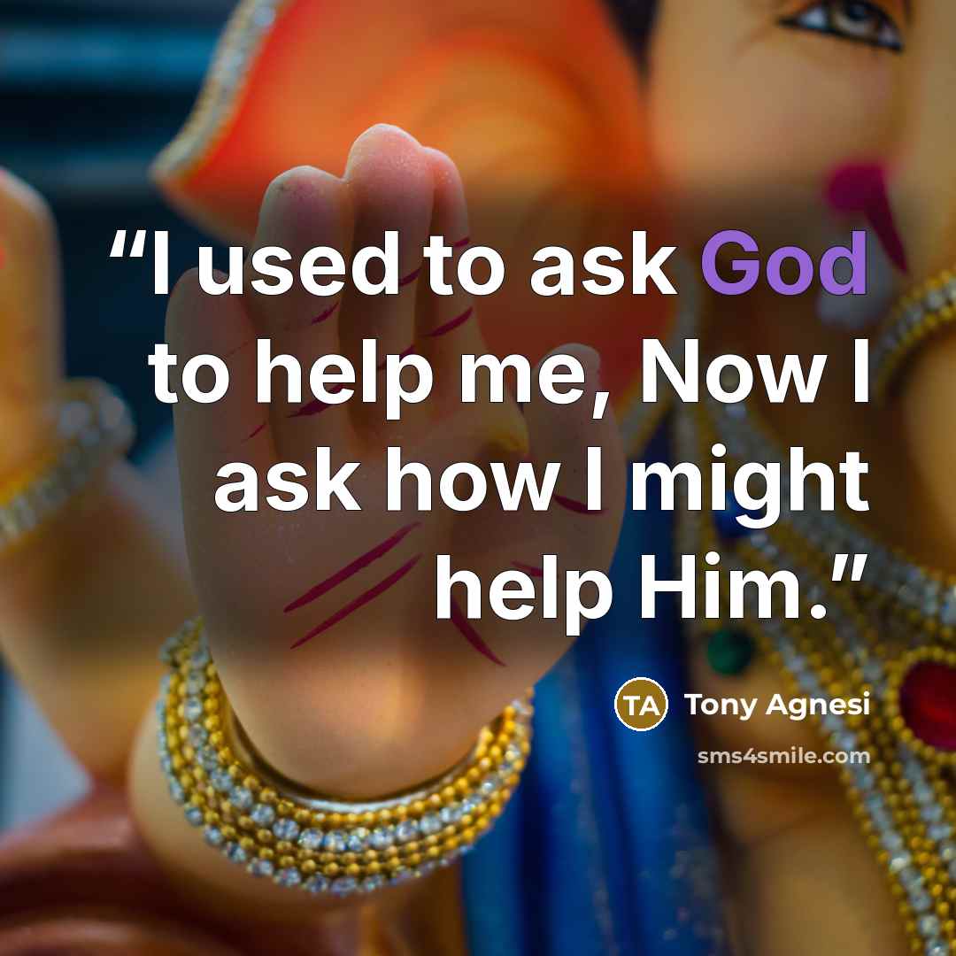 “I used to ask God to help me, Now I ask how I might help Him.” quote by Tony Agnesi