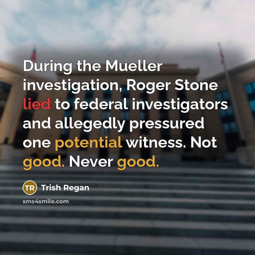 “During the Mueller investigation, Roger Stone lied to federal investigators and allegedly pressured one potential witness. Not good. Never good.” quote by Trish Regan