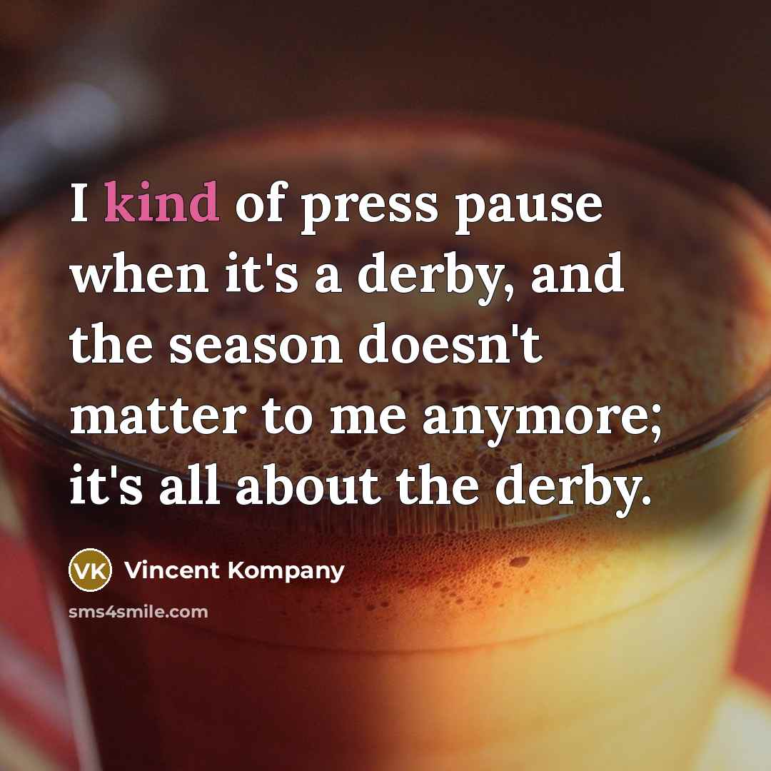 “I kind of press pause when it's a derby, and the season doesn't matter to me anymore; it's all about the derby.” quote by Vincent Kompany