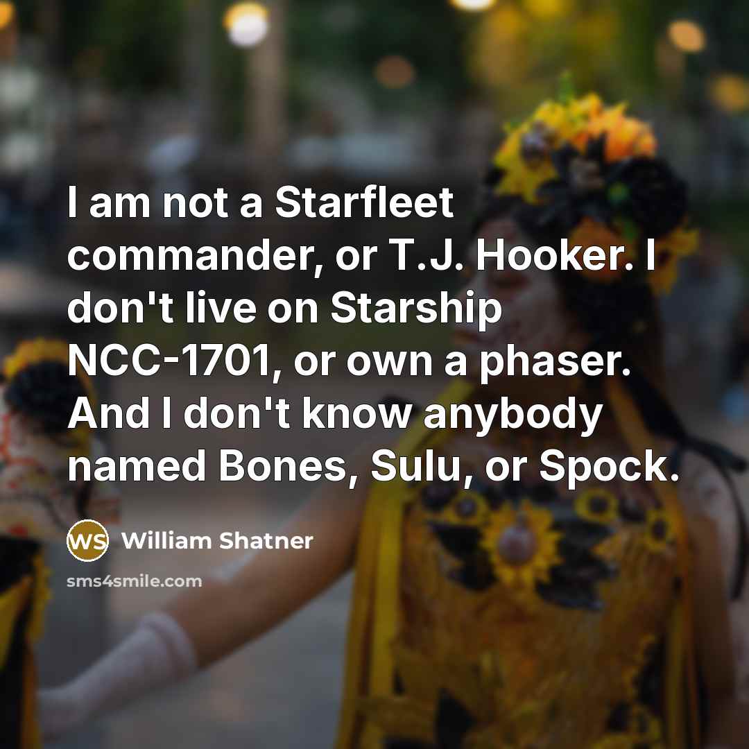 “I am not a Starfleet commander, or T.J. Hooker. I don't live on Starship NCC-1701, or own a phaser. And I don't know anybody named Bones, Sulu, or Spock.” quote by William Shatner