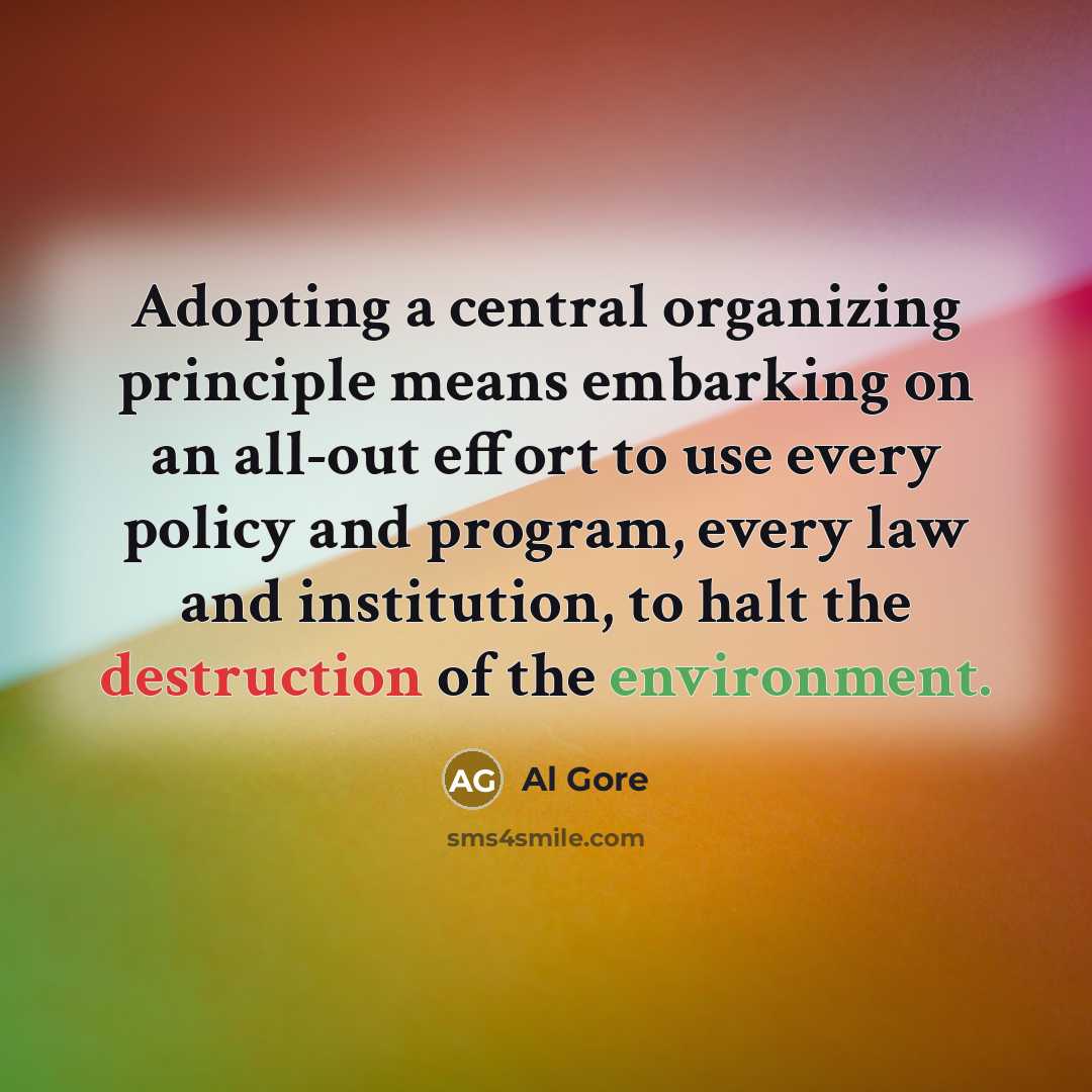 “Adopting a central organizing principle means embarking on an all-out effort to use every policy and program, every law and institution, to halt the destruction of the environment.” quote by Al Gore