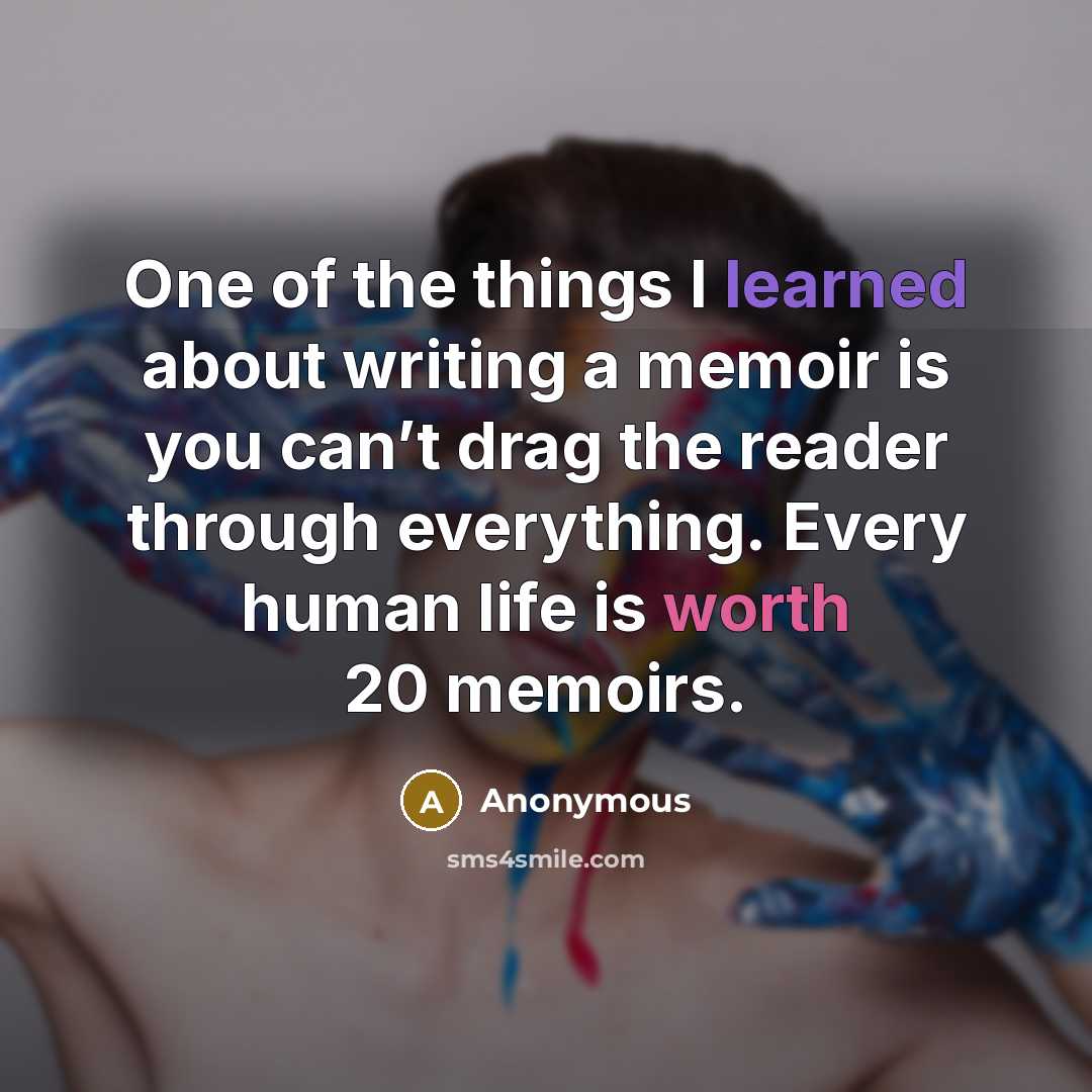 “One of the things I learned about writing a memoir is you can’t drag the reader through everything. Every human life is worth 20 memoirs.” quote by Anonymous