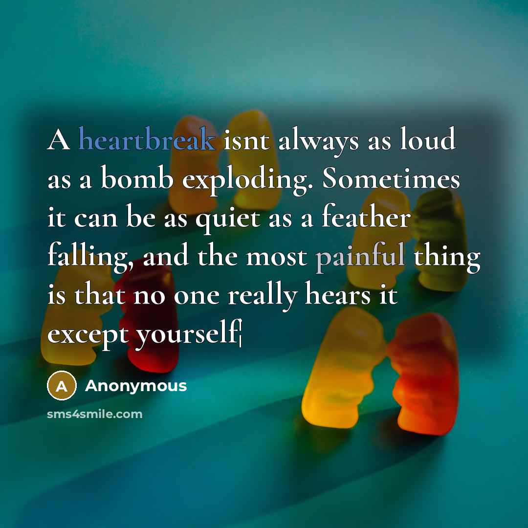 “A heartbreak isnt always as loud as a bomb exploding. Sometimes it can be as quiet as a feather falling, and the most painful thing is that no one really hears it except yourself¦” quote by Anonymous