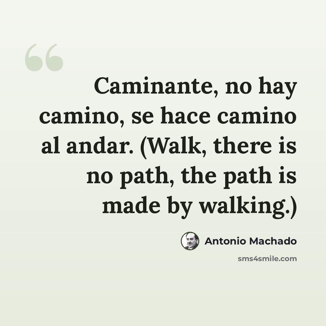 “Caminante, no hay camino, se hace camino al andar. (Walk, there is no path, the path is made by walking.)” quote by Antonio Machado