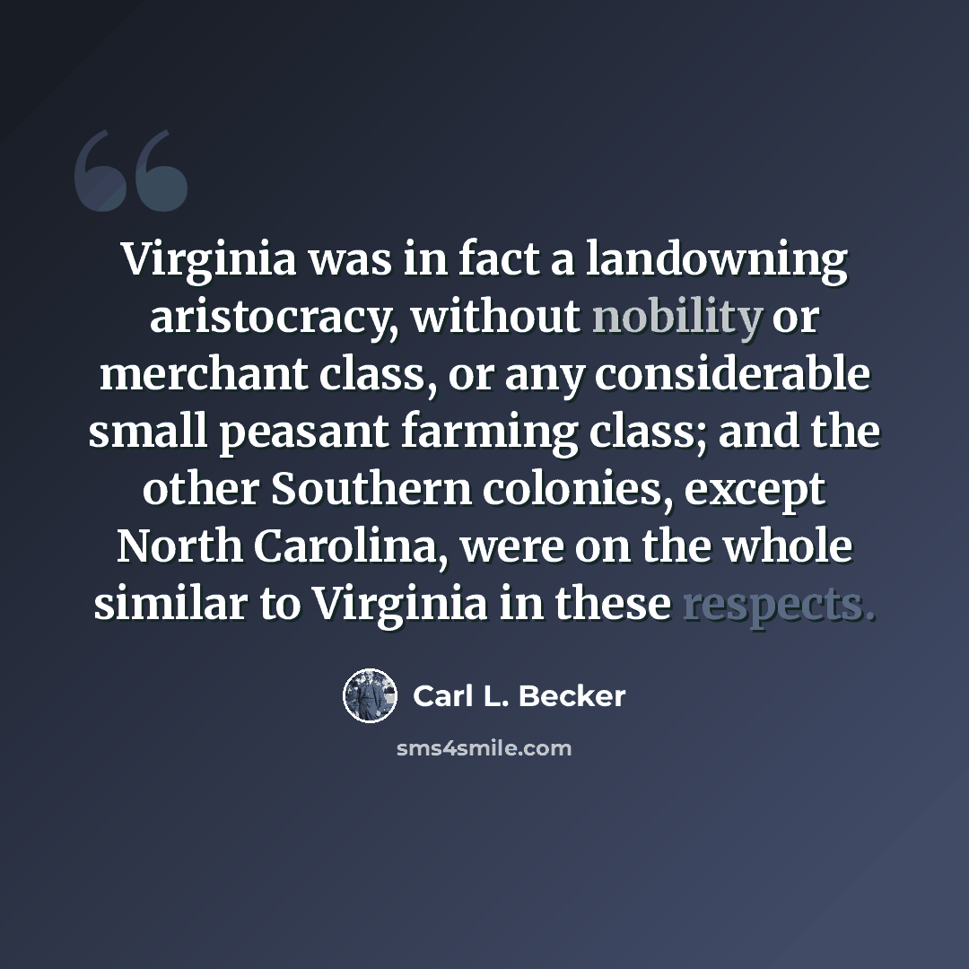 “Virginia was in fact a landowning aristocracy, without nobility or merchant class, or any considerable small peasant farming class; and the other Southern colonies, except North Carolina, were on the whole similar to Virginia in these respects.” quote by Carl L. Becker