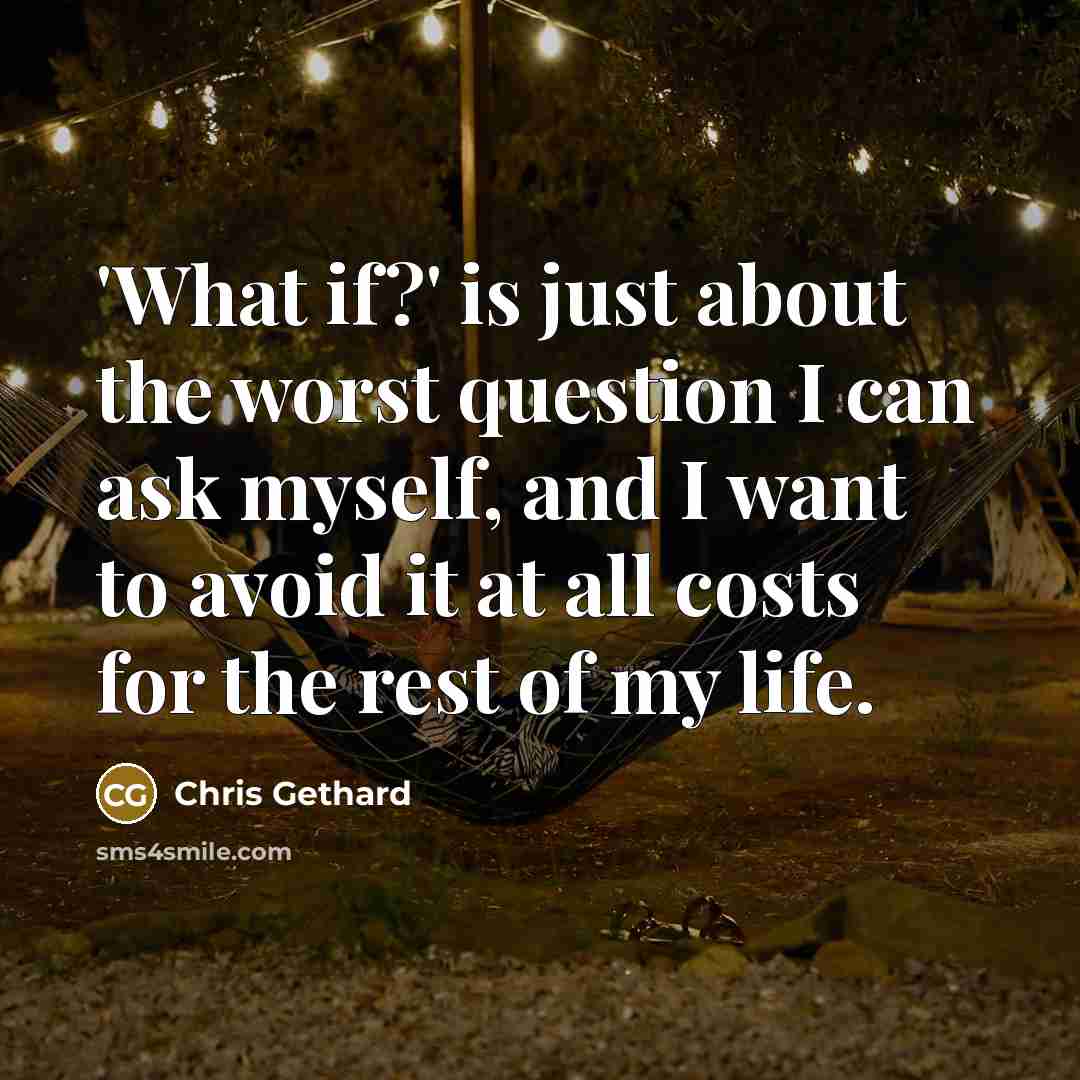 “'What if?' is just about the worst question I can ask myself, and I want to avoid it at all costs for the rest of my life.” quote by Chris Gethard