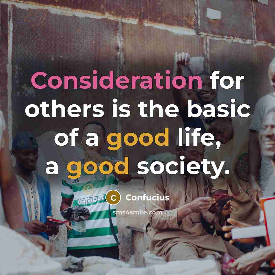 “Consideration for others is the basic of a good life, a good society.” quote by Confucius