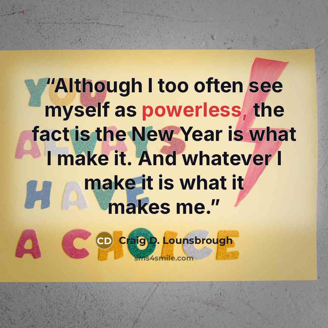 “Although I too often see myself as powerless, the fact is the New Year is what I make it. And whatever I make it is what it makes me.” quote by Craig D. Lounsbrough