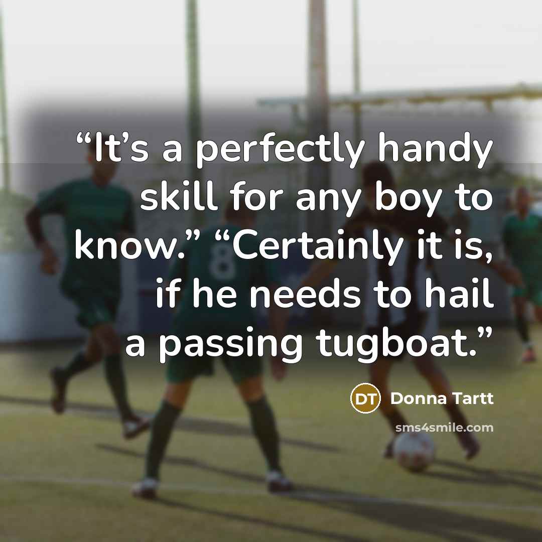 “It’s a perfectly handy skill for any boy to know.” “Certainly it is, if he needs to hail a passing tugboat.” quote by Donna Tartt