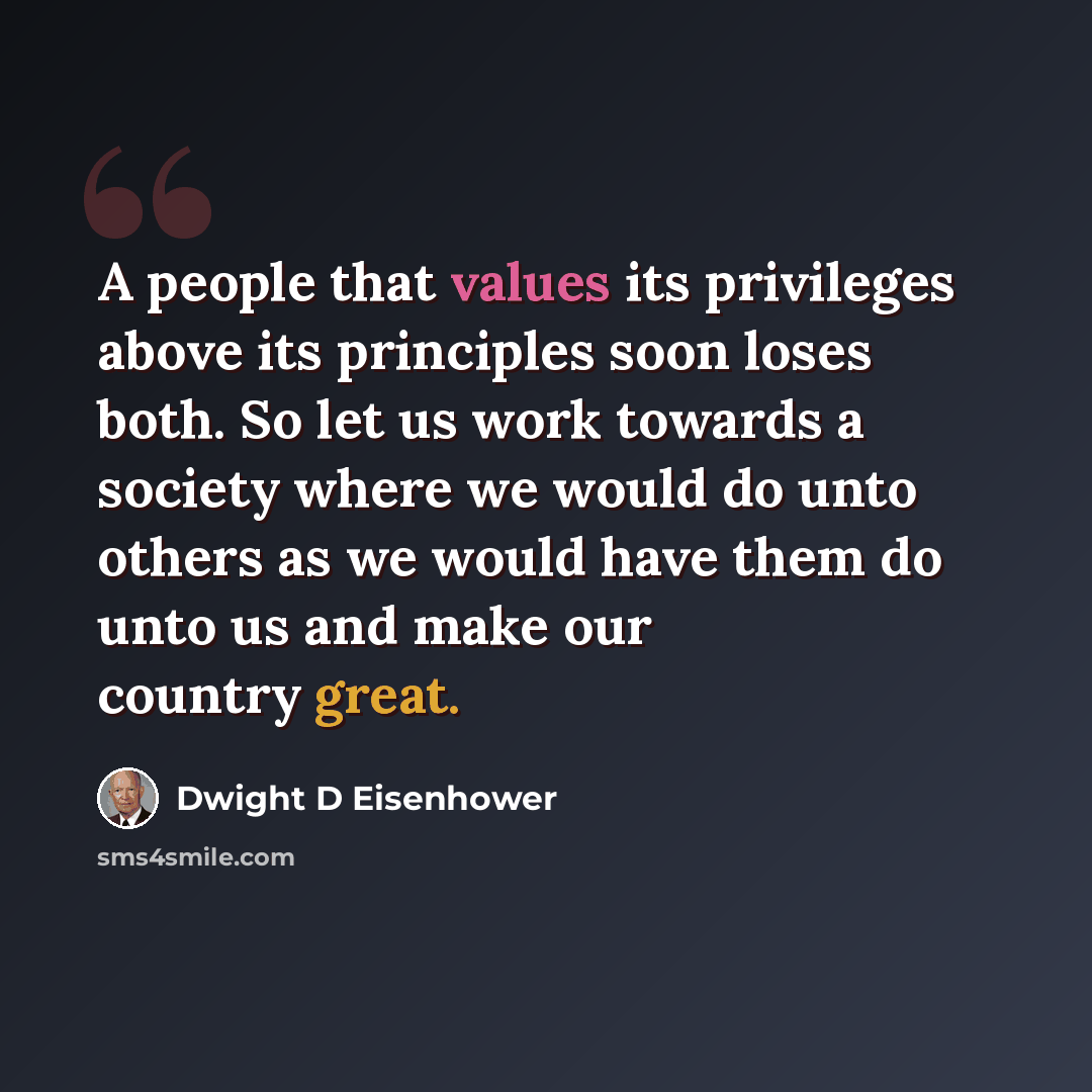 “A people that values its privileges above its principles soon loses both. So let us work towards a society where we would do unto others as we would have them do unto us and make our country great.” quote by Dwight D Eisenhower