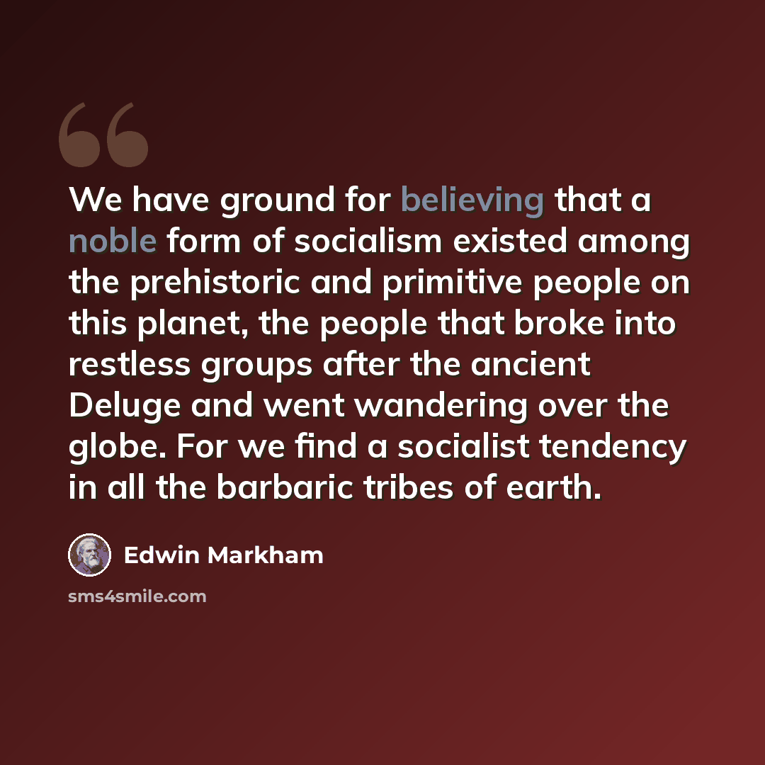 “We have ground for believing that a noble form of socialism existed among the prehistoric and primitive people on this planet, the people that broke into restless groups after the ancient Deluge and went wandering over the globe. For we find a socialist tendency in all the barbaric tribes of earth.” quote by Edwin Markham