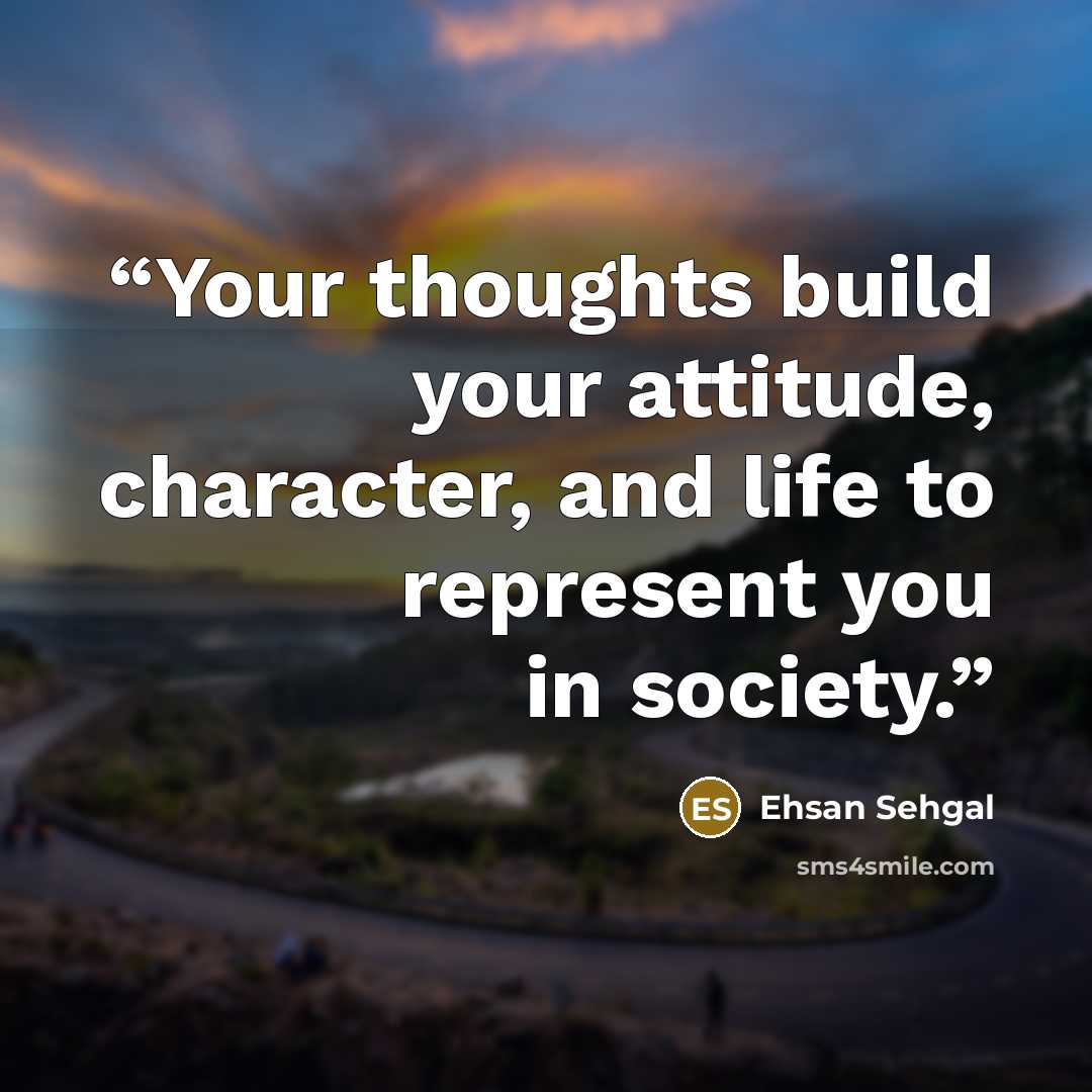 “Your thoughts build your attitude, character, and life to represent you in society.” quote by Ehsan Sehgal