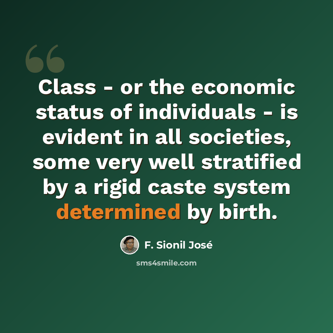 “Class - or the economic status of individuals - is evident in all societies, some very well stratified by a rigid caste system determined by birth.” quote by F. Sionil Jose