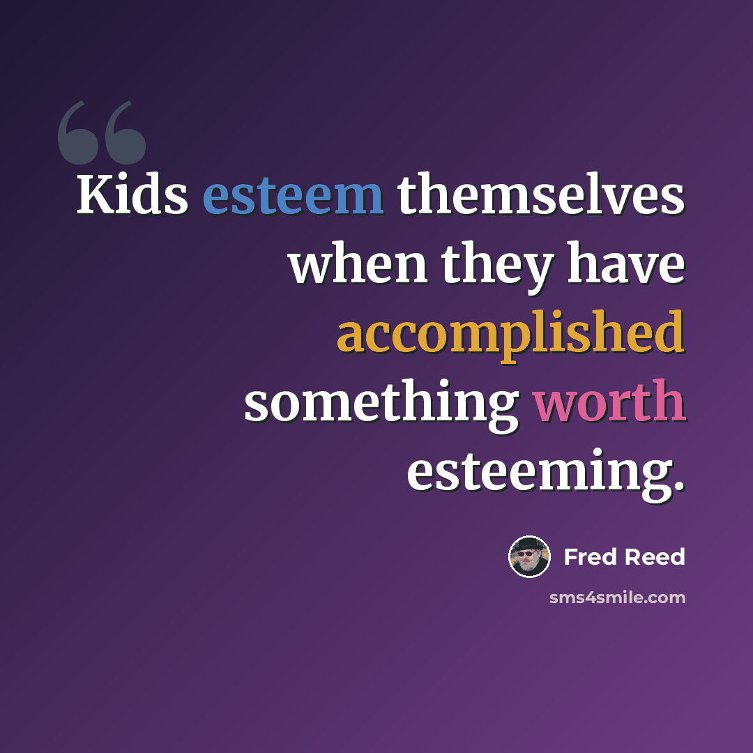 “Kids esteem themselves when they have accomplished something worth esteeming.” quote by Fred Reed
